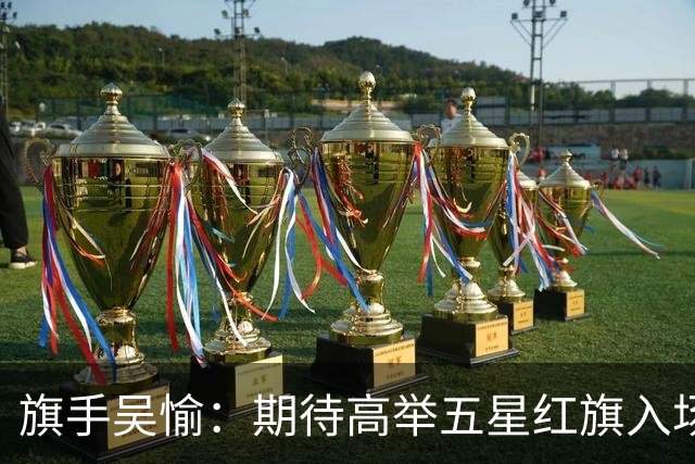 旗手吴愉：期待高举五星红旗入场 为国而战是最大动力