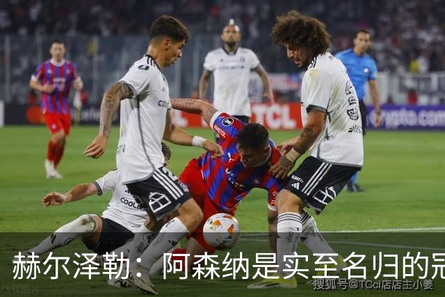赫尔泽勒：阿森纳是实至名归的冠军，他们可能有英格兰最强阵容